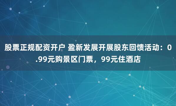 股票正规配资开户 盈新发展开展股东回馈活动：0.99元购景区门票，99元住酒店