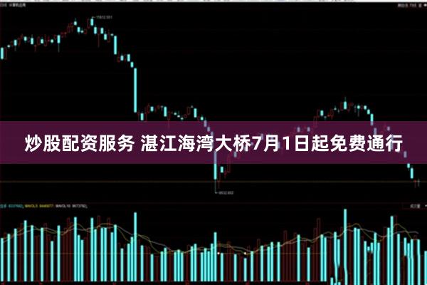 炒股配资服务 湛江海湾大桥7月1日起免费通行