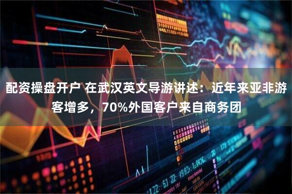 配资操盘开户 在武汉英文导游讲述：近年来亚非游客增多，70%外国客户来自商务团