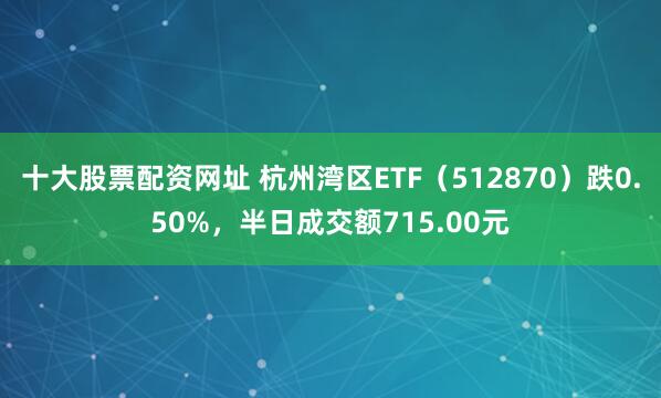 十大股票配资网址 杭州湾区ETF（512870）跌0.50%，半日成交额715.00元