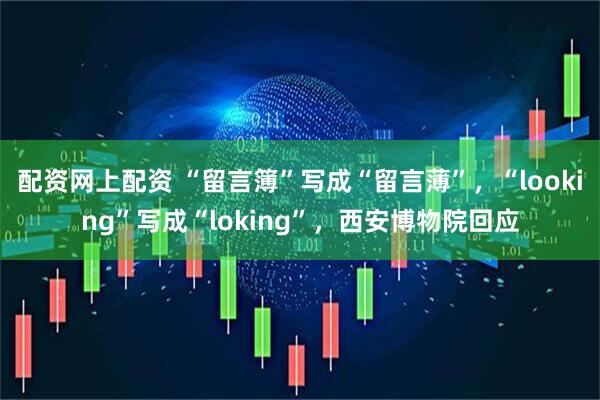 配资网上配资 “留言簿”写成“留言薄”，“looking”写成“loking”，西安博物院回应