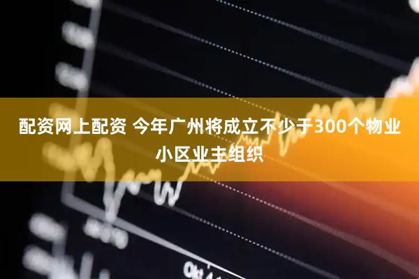 配资网上配资 今年广州将成立不少于300个物业小区业主组织