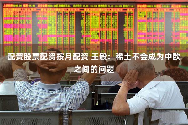 配资股票配资按月配资 王毅：稀土不会成为中欧之间的问题
