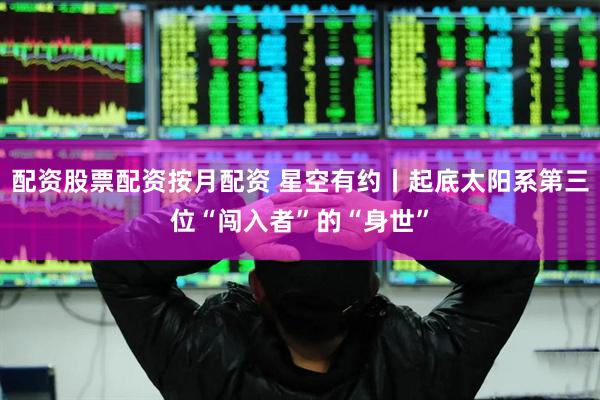 配资股票配资按月配资 星空有约丨起底太阳系第三位“闯入者”的“身世”