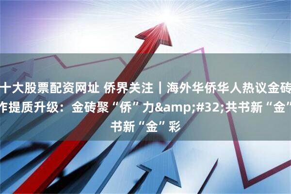 十大股票配资网址 侨界关注｜海外华侨华人热议金砖合作提质升级：金砖聚“侨”力&#32;共书新“金”彩