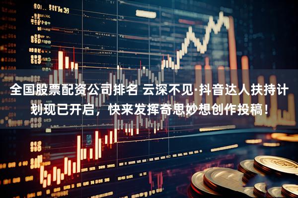 全国股票配资公司排名 云深不见·抖音达人扶持计划现已开启，快来发挥奇思妙想创作投稿！