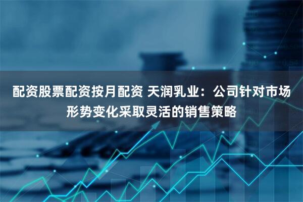 配资股票配资按月配资 天润乳业：公司针对市场形势变化采取灵活的销售策略