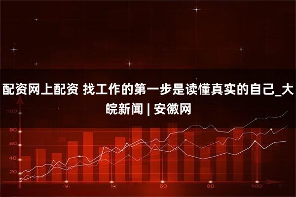 配资网上配资 找工作的第一步是读懂真实的自己_大皖新闻 | 安徽网
