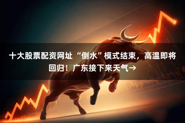 十大股票配资网址 “倒水”模式结束，高温即将回归！广东接下来天气→