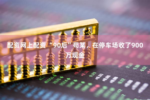 配资网上配资 “90后”苟某，在停车场收了900万现金