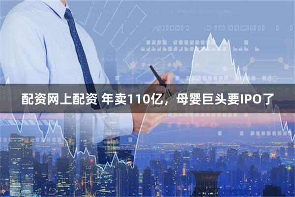 配资网上配资 年卖110亿，母婴巨头要IPO了