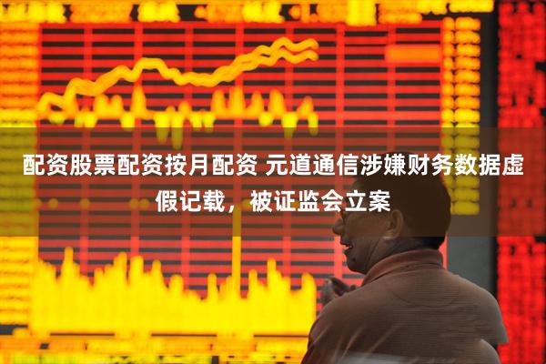 配资股票配资按月配资 元道通信涉嫌财务数据虚假记载，被证监会立案