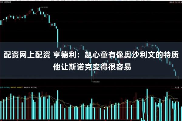 配资网上配资 亨德利：赵心童有像奥沙利文的特质 他让斯诺克变得很容易