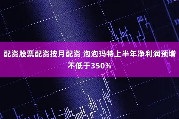 配资股票配资按月配资 泡泡玛特上半年净利润预增不低于350%
