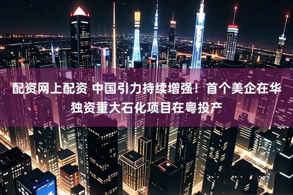配资网上配资 中国引力持续增强！首个美企在华独资重大石化项目在粤投产