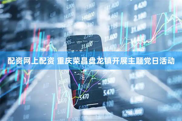 配资网上配资 重庆荣昌盘龙镇开展主题党日活动