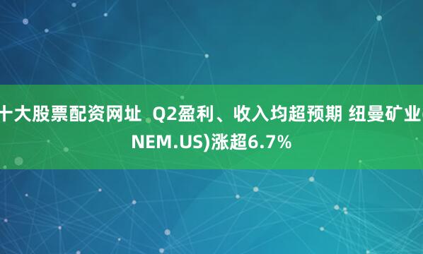 十大股票配资网址  Q2盈利、收入均超预期 纽曼矿业(NEM.US)涨超6.7%