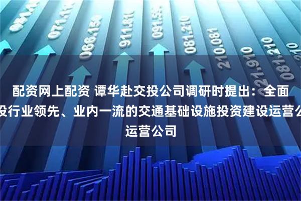 配资网上配资 谭华赴交投公司调研时提出：全面建设行业领先、业内一流的交通基础设施投资建设运营公司