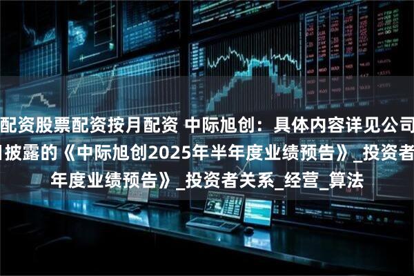 配资股票配资按月配资 中际旭创：具体内容详见公司2025年7月16日披露的《中际旭创2025年半年度业绩预告》_投资者关系_经营_算法