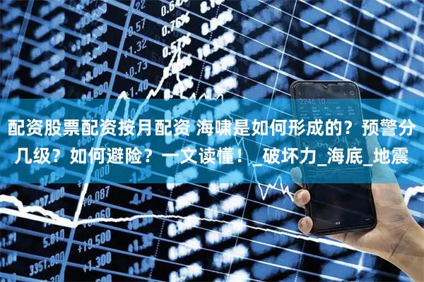 配资股票配资按月配资 海啸是如何形成的？预警分几级？如何避险？一文读懂！_破坏力_海底_地震