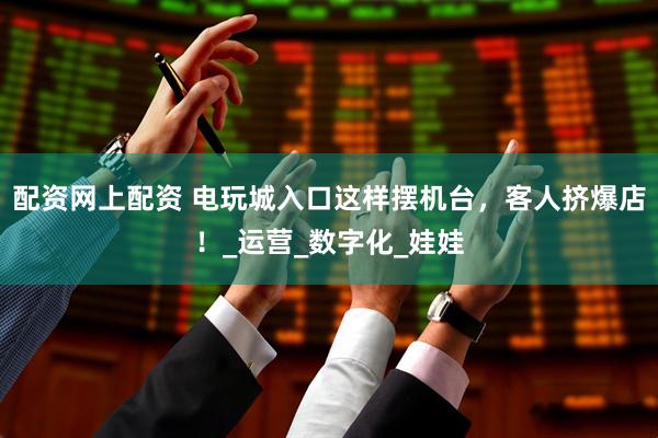 配资网上配资 电玩城入口这样摆机台，客人挤爆店！_运营_数字化_娃娃
