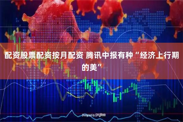 配资股票配资按月配资 腾讯中报有种“经济上行期的美”