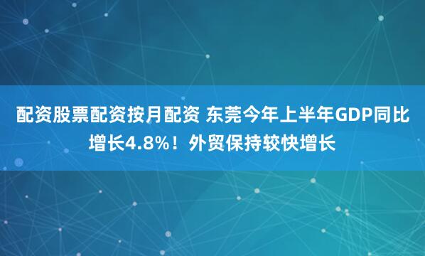 配资股票配资按月配资 东莞今年上半年GDP同比增长4.8%！外贸保持较快增长