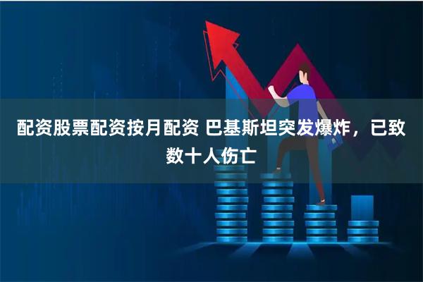 配资股票配资按月配资 巴基斯坦突发爆炸，已致数十人伤亡