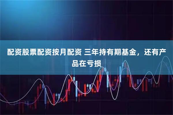 配资股票配资按月配资 三年持有期基金，还有产品在亏损
