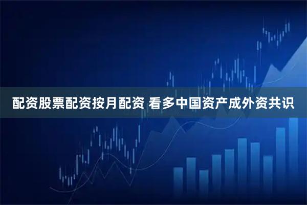 配资股票配资按月配资 看多中国资产成外资共识