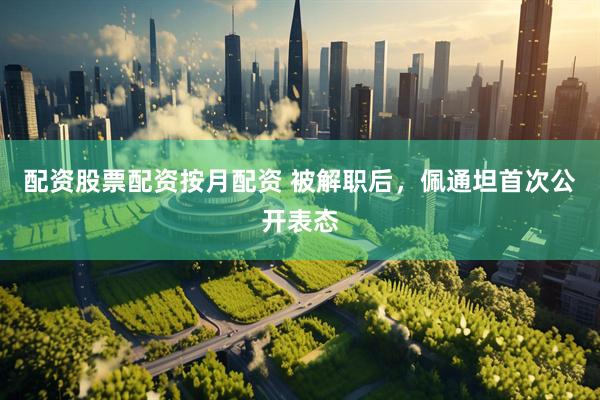配资股票配资按月配资 被解职后，佩通坦首次公开表态
