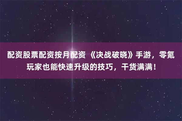 配资股票配资按月配资 《决战破晓》手游，零氪玩家也能快速升级的技巧，干货满满！
