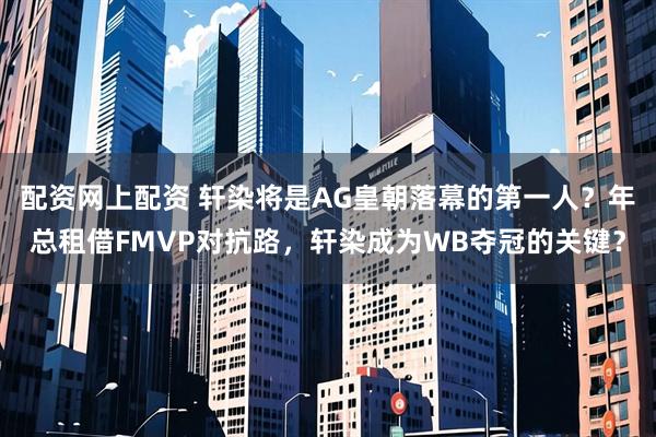 配资网上配资 轩染将是AG皇朝落幕的第一人？年总租借FMVP对抗路，轩染成为WB夺冠的关键？