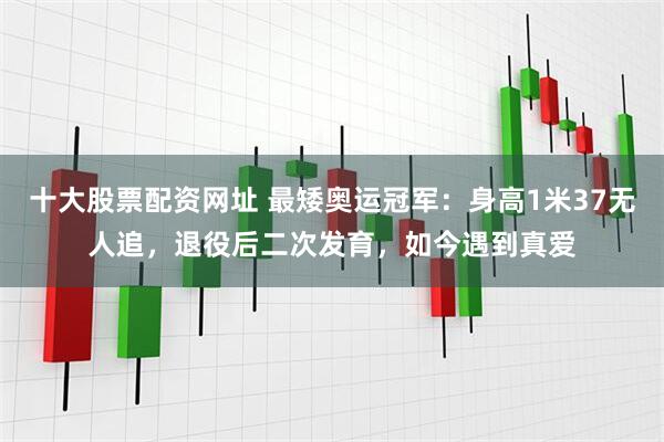 十大股票配资网址 最矮奥运冠军：身高1米37无人追，退役后二次发育，如今遇到真爱