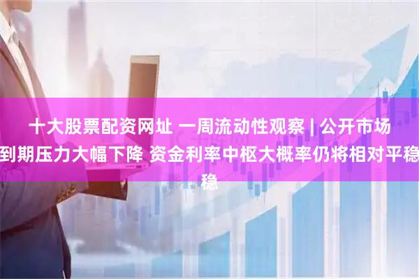 十大股票配资网址 一周流动性观察 | 公开市场到期压力大幅下降 资金利率中枢大概率仍将相对平稳