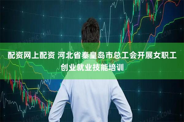 配资网上配资 河北省秦皇岛市总工会开展女职工创业就业技能培训