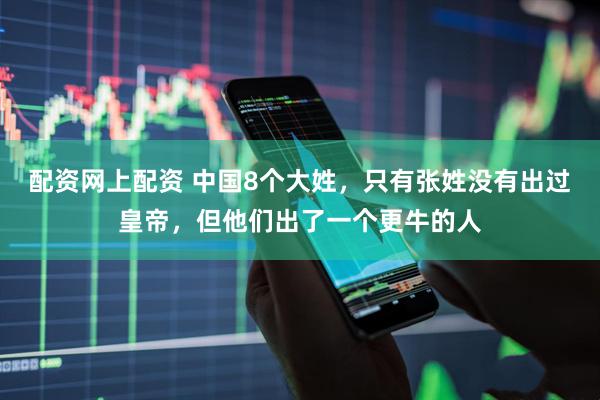 配资网上配资 中国8个大姓，只有张姓没有出过皇帝，但他们出了一个更牛的人