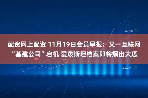 配资网上配资 11月19日会员早报:又一互联网“基建公司”宕机 爱泼斯坦档案即将爆出大瓜