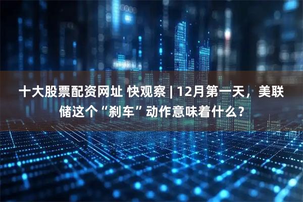 十大股票配资网址 快观察 | 12月第一天,美联储这个“刹车”动作意味着什么?