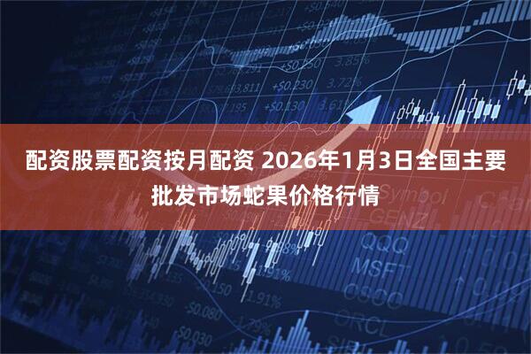 配资股票配资按月配资 2026年1月3日全国主要批发市场蛇果价格行情