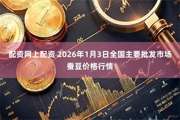 配资网上配资 2026年1月3日全国主要批发市场蚕豆价格行情