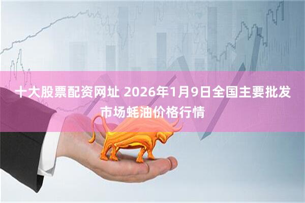 十大股票配资网址 2026年1月9日全国主要批发市场蚝油价格行情