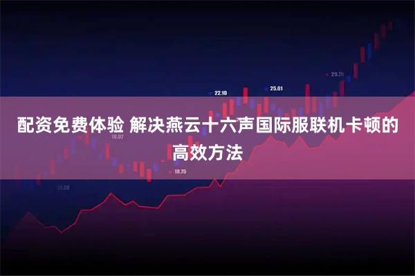 配资免费体验 解决燕云十六声国际服联机卡顿的高效方法